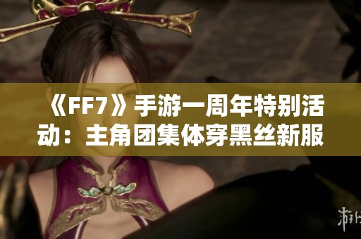 《FF7》手游一周年特别活动：主角团集体穿黑丝新服装上线