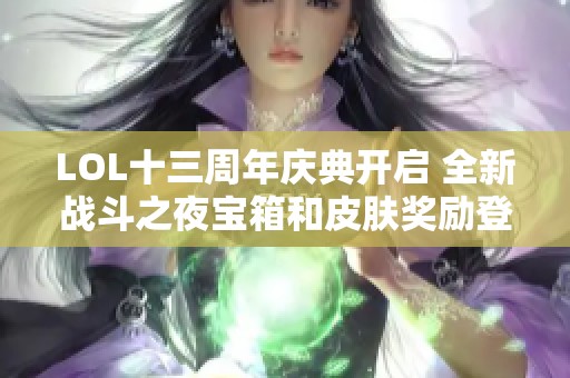 LOL十三周年庆典开启 全新战斗之夜宝箱和皮肤奖励登场