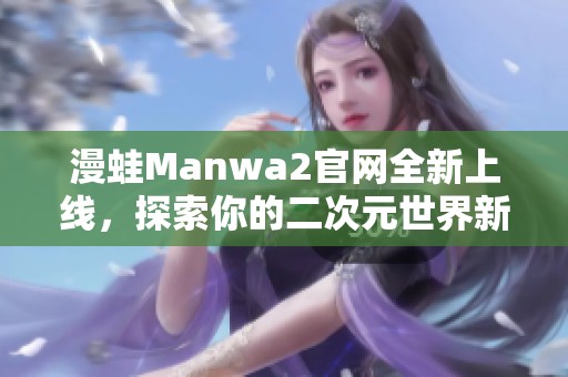 漫蛙Manwa2官网全新上线，探索你的二次元世界新体验