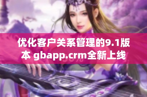 优化客户关系管理的9.1版本 gbapp.crm全新上线