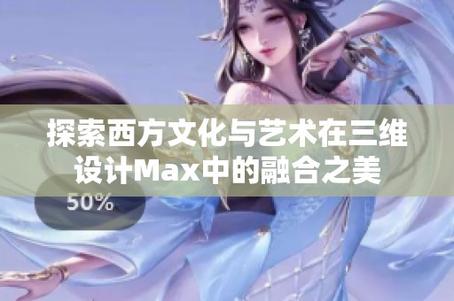 探索西方文化与艺术在三维设计Max中的融合之美