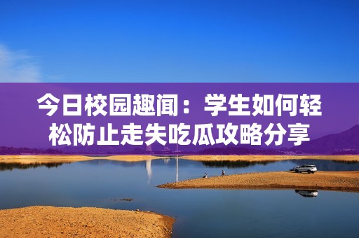 今日校园趣闻：学生如何轻松防止走失吃瓜攻略分享