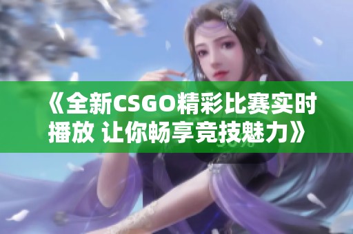 《全新CSGO精彩比赛实时播放 让你畅享竞技魅力》