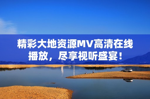 精彩大地资源MV高清在线播放，尽享视听盛宴！