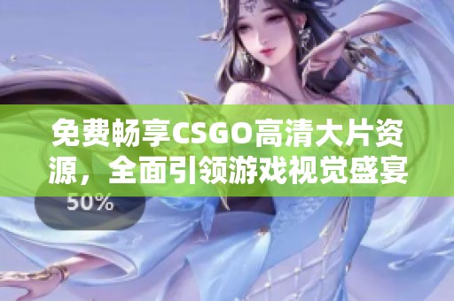 免费畅享CSGO高清大片资源，全面引领游戏视觉盛宴