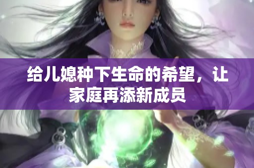 给儿媳种下生命的希望，让家庭再添新成员