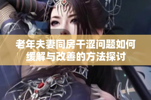 老年夫妻同房干涩问题如何缓解与改善的方法探讨