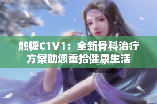 触糖C1V1：全新骨科治疗方案助您重拾健康生活