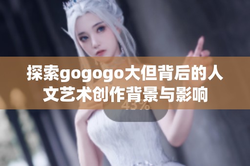 探索gogogo大但背后的人文艺术创作背景与影响