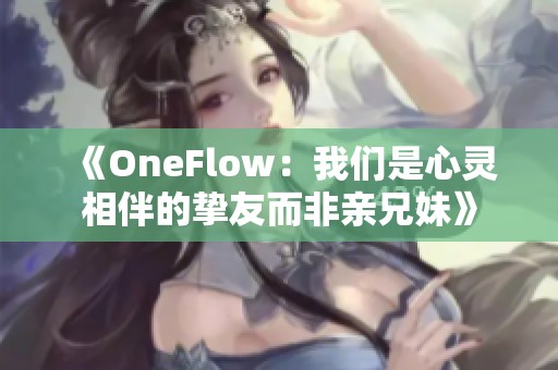 《OneFlow：我们是心灵相伴的挚友而非亲兄妹》