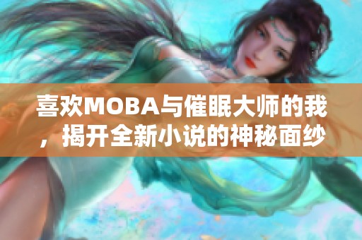 喜欢MOBA与催眠大师的我，揭开全新小说的神秘面纱