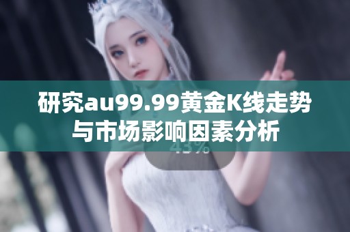 研究au99.99黄金K线走势与市场影响因素分析