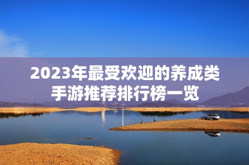 2023年最受欢迎的养成类手游推荐排行榜一览