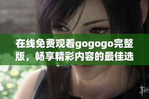 在线免费观看gogogo完整版，畅享精彩内容的最佳选择