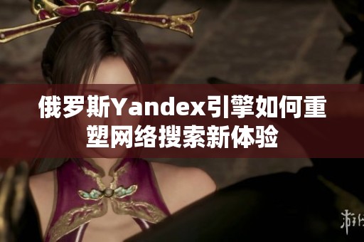 俄罗斯Yandex引擎如何重塑网络搜索新体验