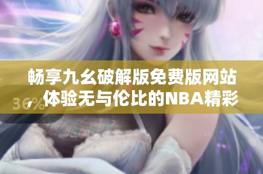 畅享九幺破解版免费版网站，体验无与伦比的NBA精彩内容