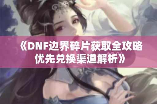 《DNF边界碎片获取全攻略 优先兑换渠道解析》