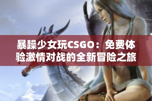 暴躁少女玩CSGO：免费体验激情对战的全新冒险之旅