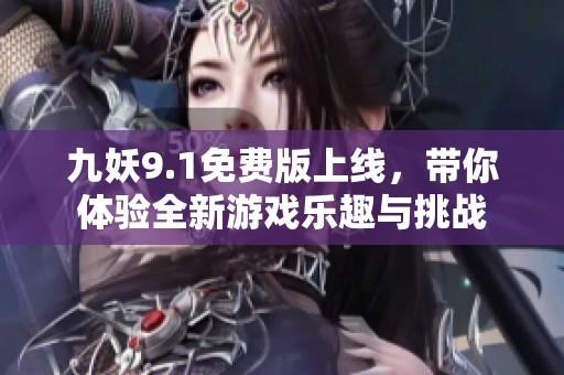 九妖9.1免费版上线，带你体验全新游戏乐趣与挑战