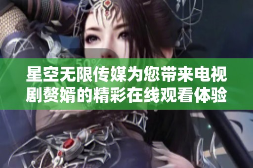 星空无限传媒为您带来电视剧赘婿的精彩在线观看体验