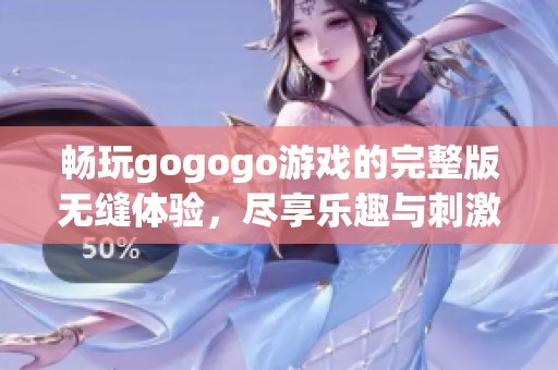 畅玩gogogo游戏的完整版无缝体验，尽享乐趣与刺激