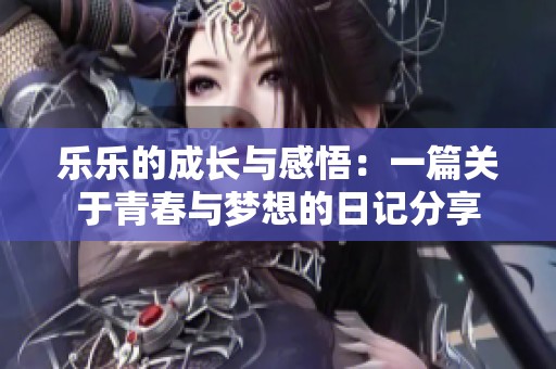 乐乐的成长与感悟：一篇关于青春与梦想的日记分享