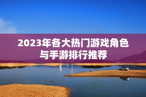 2023年各大热门游戏角色与手游排行推荐