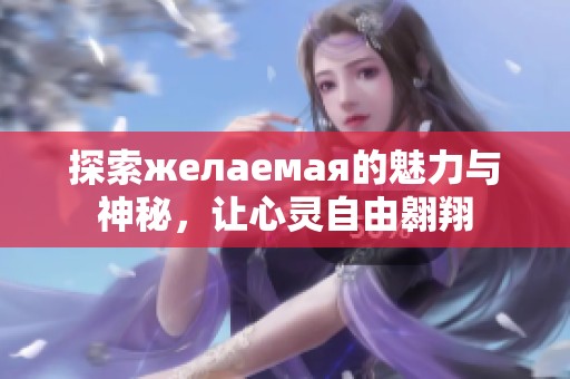 探索желаемая的魅力与神秘，让心灵自由翱翔