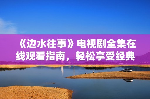 《边水往事》电视剧全集在线观看指南，轻松享受经典剧情