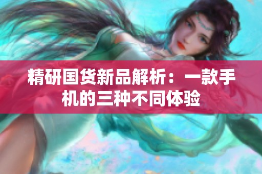 精研国货新品解析：一款手机的三种不同体验