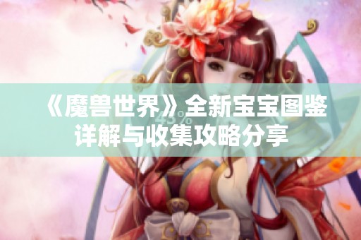 《魔兽世界》全新宝宝图鉴详解与收集攻略分享