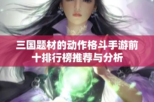 三国题材的动作格斗手游前十排行榜推荐与分析