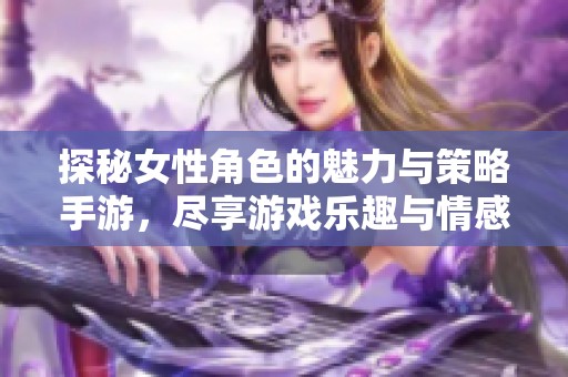 探秘女性角色的魅力与策略手游，尽享游戏乐趣与情感交融