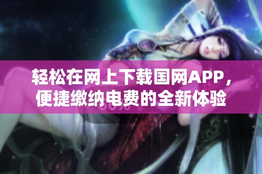 轻松在网上下载国网APP，便捷缴纳电费的全新体验