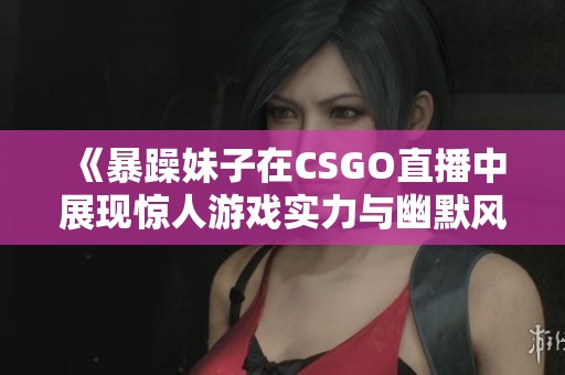 《暴躁妹子在CSGO直播中展现惊人游戏实力与幽默风格》