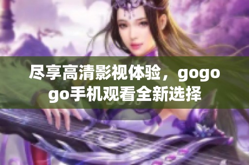 尽享高清影视体验，gogogo手机观看全新选择