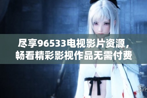 尽享96533电视影片资源，畅看精彩影视作品无需付费