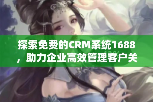 探索免费的CRM系统1688，助力企业高效管理客户关系