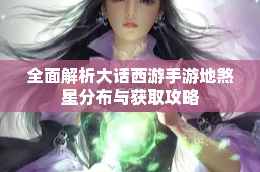 全面解析大话西游手游地煞星分布与获取攻略