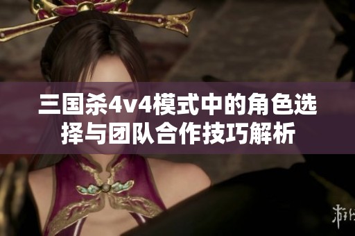 三国杀4v4模式中的角色选择与团队合作技巧解析