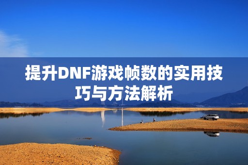 提升DNF游戏帧数的实用技巧与方法解析