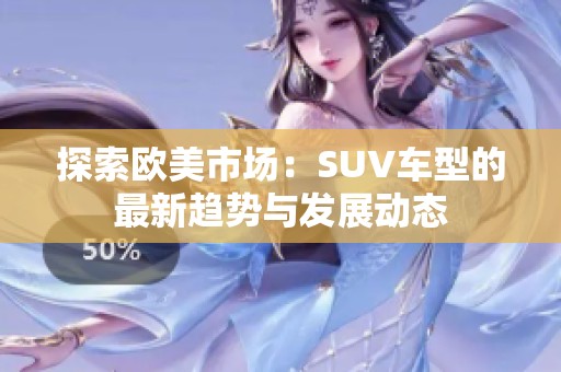 探索欧美市场：SUV车型的最新趋势与发展动态