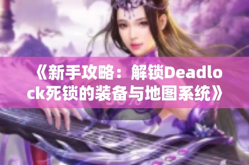 《新手攻略：解锁Deadlock死锁的装备与地图系统》