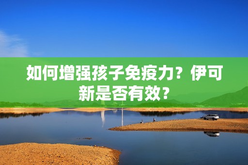 如何增强孩子免疫力？伊可新是否有效？