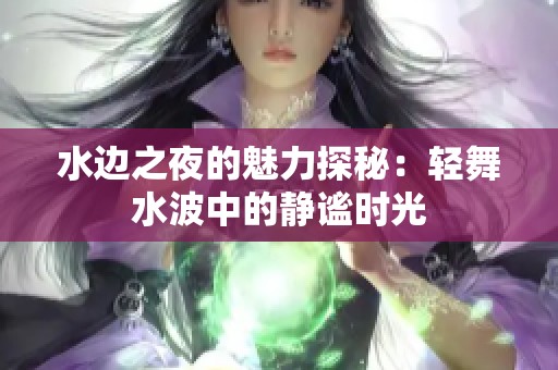 水边之夜的魅力探秘：轻舞水波中的静谧时光