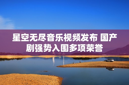 星空无尽音乐视频发布 国产剧强势入围多项荣誉