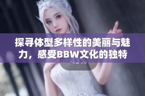 探寻体型多样性的美丽与魅力，感受BBW文化的独特风采