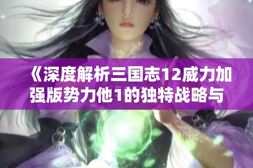 《深度解析三国志12威力加强版势力他1的独特战略与游戏特色》