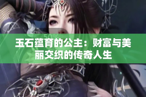 玉石蕴育的公主：财富与美丽交织的传奇人生