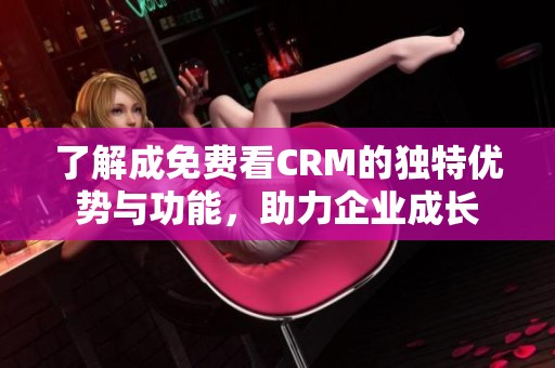 了解成免费看CRM的独特优势与功能，助力企业成长